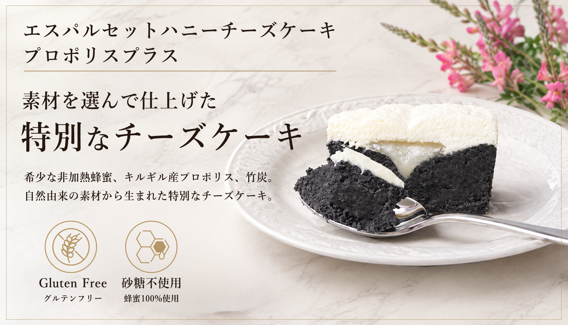 素材を選んで仕上げた特別なチーズケーキ。希少な非加熱蜂蜜、キルギス産プロポリス、竹炭を使用。
